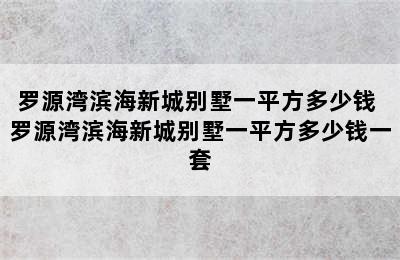 罗源湾滨海新城别墅一平方多少钱 罗源湾滨海新城别墅一平方多少钱一套